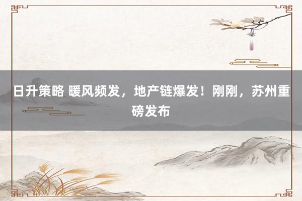 日升策略 暖风频发，地产链爆发！刚刚，苏州重磅发布