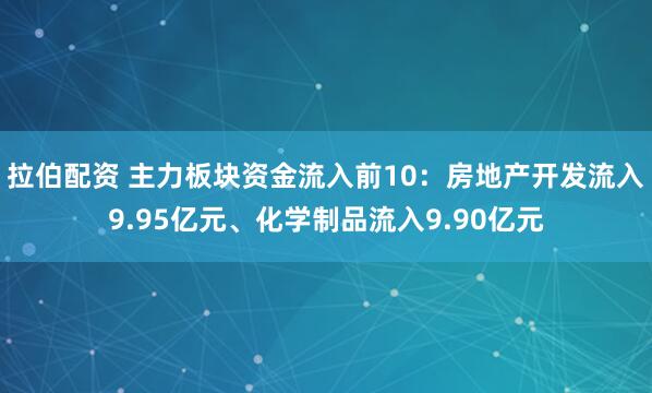 拉伯配资 主力板块资金流入前10：房地产开发流入9.95亿元、化学制品流入9.90亿元