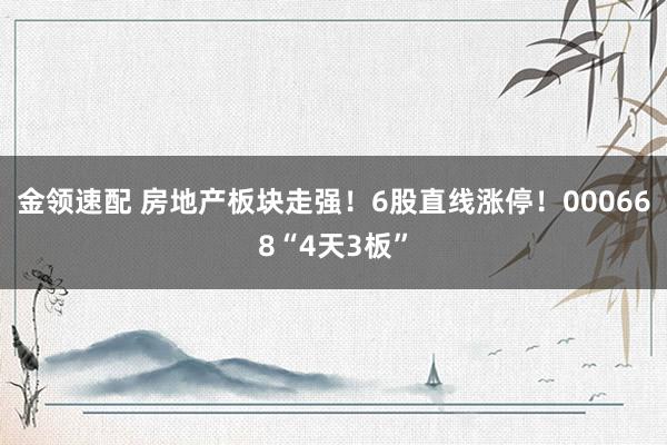 金领速配 房地产板块走强！6股直线涨停！000668“4天3板”