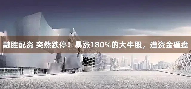 融胜配资 突然跌停！暴涨180%的大牛股，遭资金砸盘