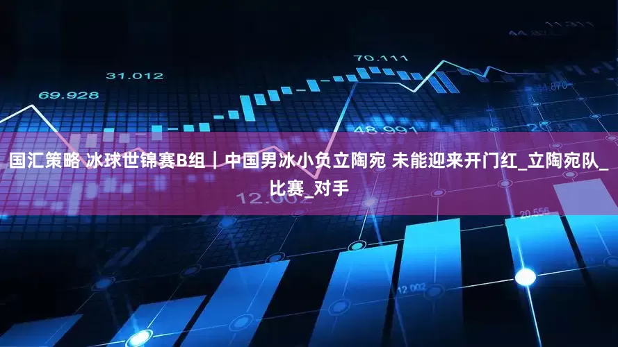 国汇策略 冰球世锦赛B组｜中国男冰小负立陶宛 未能迎来开门红_立陶宛队_比赛_对手