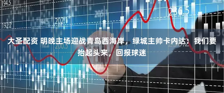 大圣配资 明晚主场迎战青岛西海岸，绿城主帅卡内达：我们要抬起头来，回报球迷