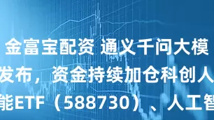 金富宝配资 通义千问大模型Qwen3发布，资金持续加仓科创人工智能ETF（588730）、人工智能ETF（159819）_一代_指数上涨_超越