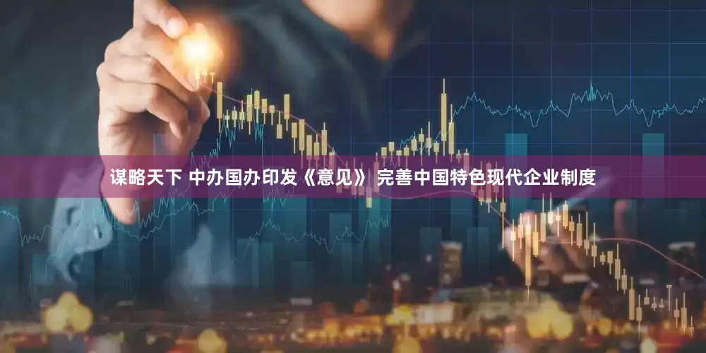 谋略天下 中办国办印发《意见》 完善中国特色现代企业制度