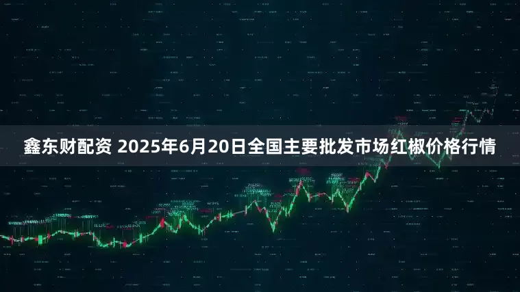 鑫东财配资 2025年6月20日全国主要批发市场红椒价格行情