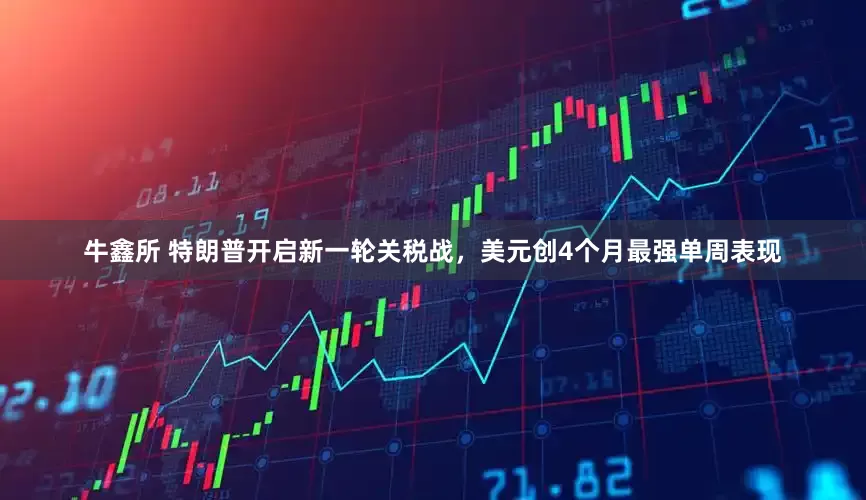 牛鑫所 特朗普开启新一轮关税战，美元创4个月最强单周表现