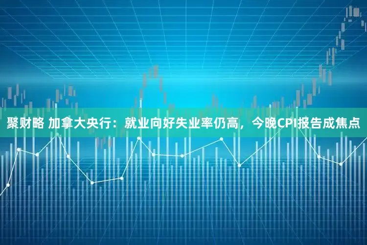 聚财略 加拿大央行：就业向好失业率仍高，今晚CPI报告成焦点