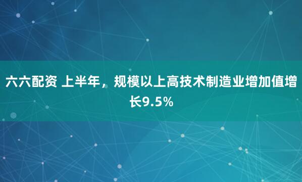 六六配资 上半年，规模以上高技术制造业增加值增长9.5%