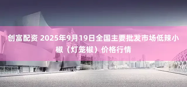 创富配资 2025年9月19日全国主要批发市场低辣小椒（灯笼椒）价格行情