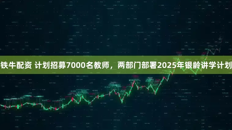 铁牛配资 计划招募7000名教师，两部门部署2025年银龄讲学计划