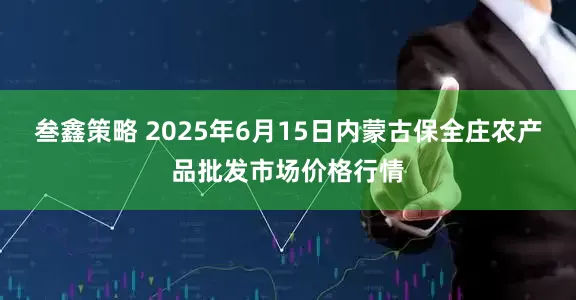 叁鑫策略 2025年6月15日内蒙古保全庄农产品批发市场价格行情