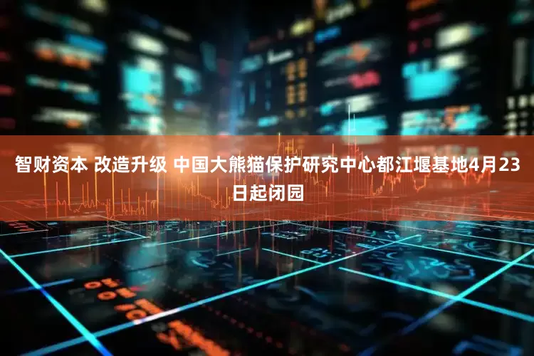 智财资本 改造升级 中国大熊猫保护研究中心都江堰基地4月23日起闭园