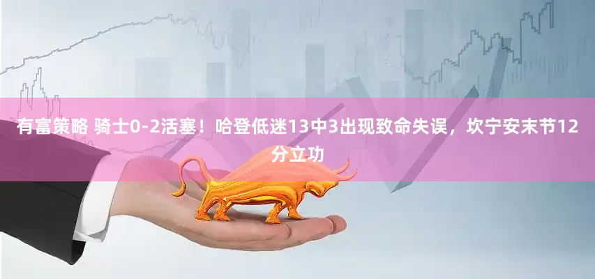有富策略 骑士0-2活塞！哈登低迷13中3出现致命失误，坎宁安末节12分立功
